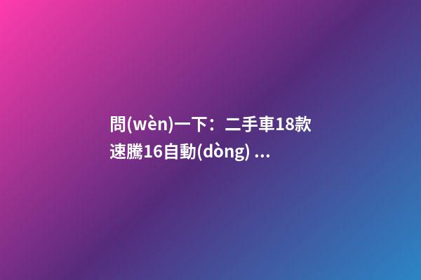 問(wèn)一下：二手車18款速騰1.6自動(dòng)，才跑2千公里，大概能賣多少錢？